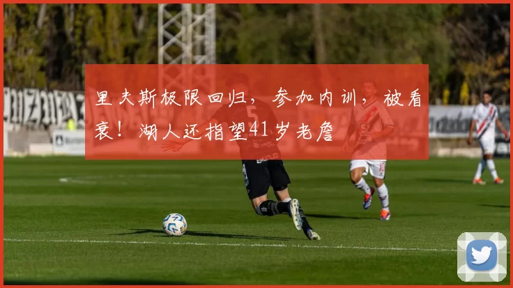 里夫斯极限回归，参加内训，被看衰！湖人还指望41岁老詹