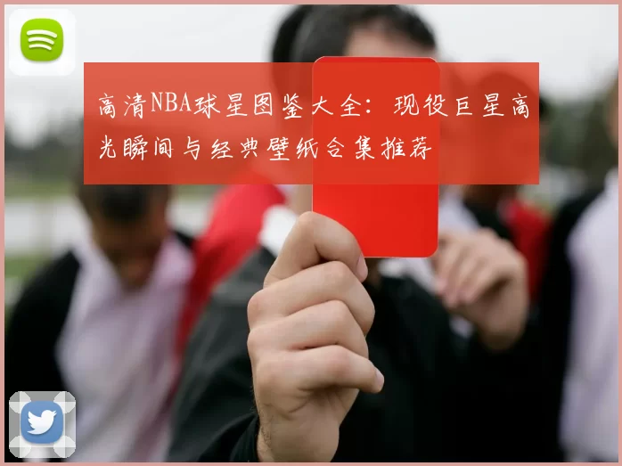 高清NBA球星图鉴大全：现役巨星高光瞬间与经典壁纸合集推荐