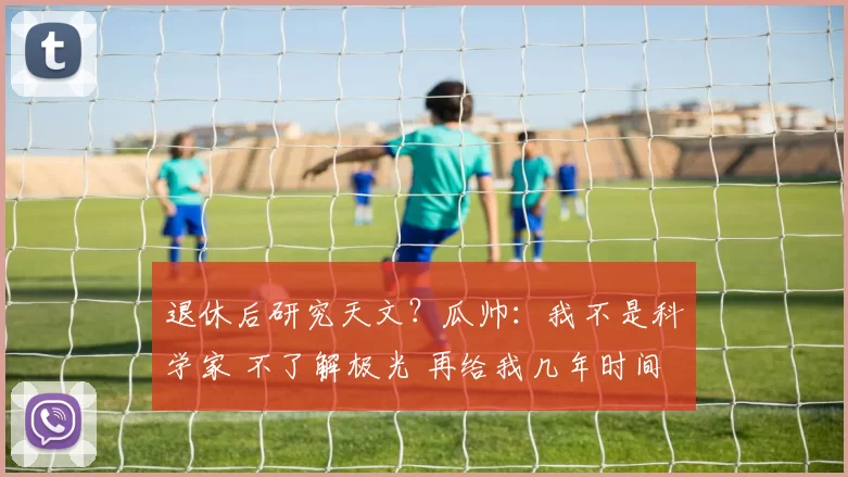 退休后研究天文？瓜帅：我不是科学家 不了解极光 再给我几年时间