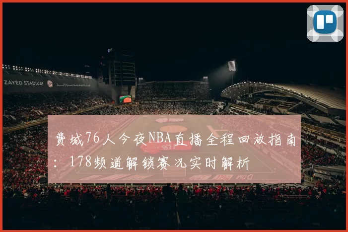 费城76人今夜NBA直播全程回放指南：178频道解锁赛况实时解析