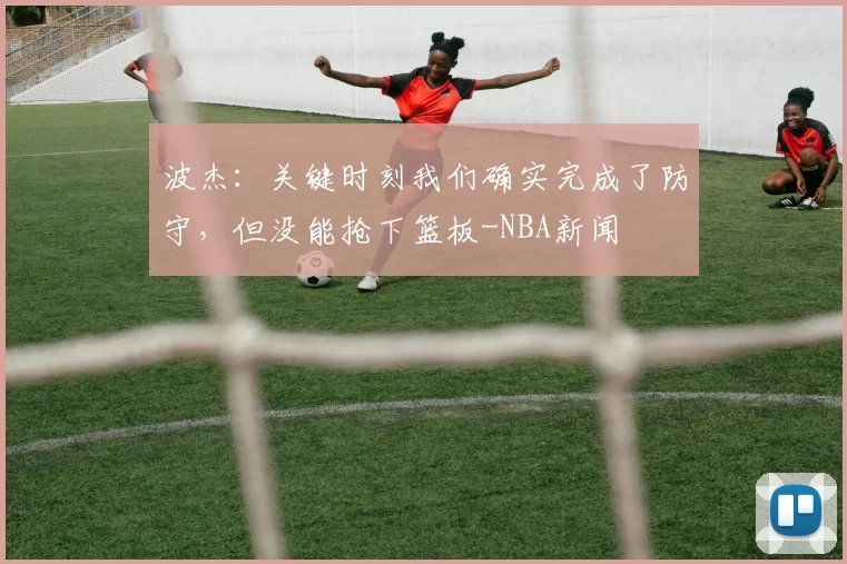 波杰:关键时刻我们确实完成了防守,但没能抢下篮板-NBA新闻
