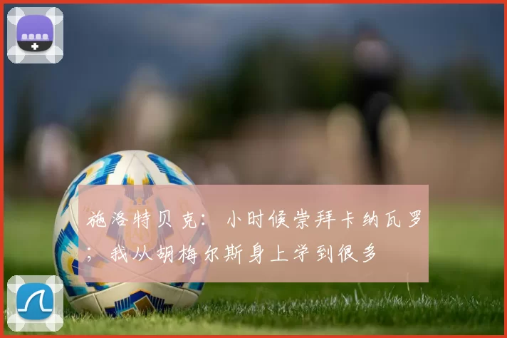 施洛特贝克：小时候崇拜卡纳瓦罗；我从胡梅尔斯身上学到很多