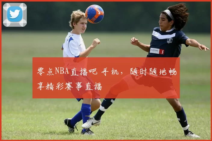 零点NBA直播吧 手机，随时随地畅享精彩赛事直播