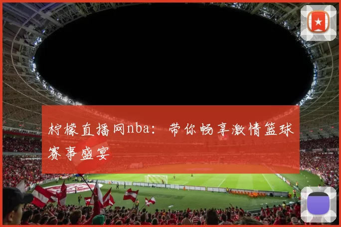 柠檬直播网nba：带你畅享激情篮球赛事盛宴