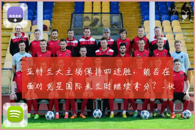 亚特兰大主场保持四连胜,能否在面对克星国际米兰时继续拿分?_状态_战绩_客场