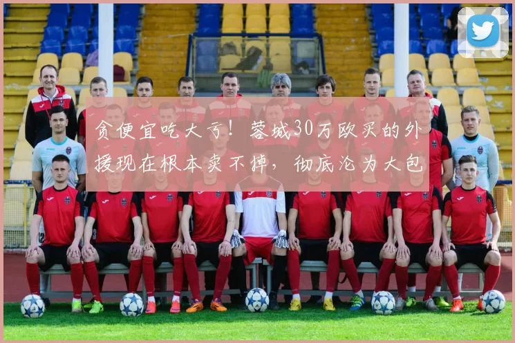 贪便宜吃大亏！蓉城30万欧买的外援现在根本卖不掉，彻底沦为大包袱