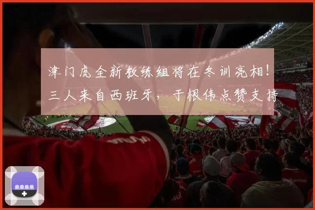 津门虎全新教练组将在冬训亮相！三人来自西班牙，于根伟点赞支持