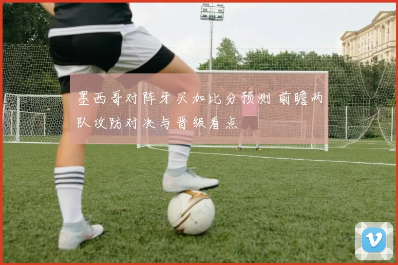 墨西哥对阵牙买加比分预测 前瞻两队攻防对决与晋级看点
