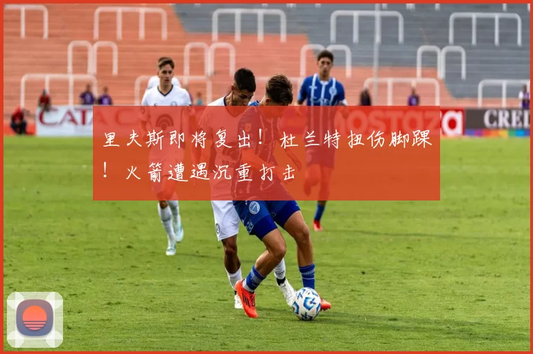 里夫斯即将复出！杜兰特扭伤脚踝！火箭遭遇沉重打击