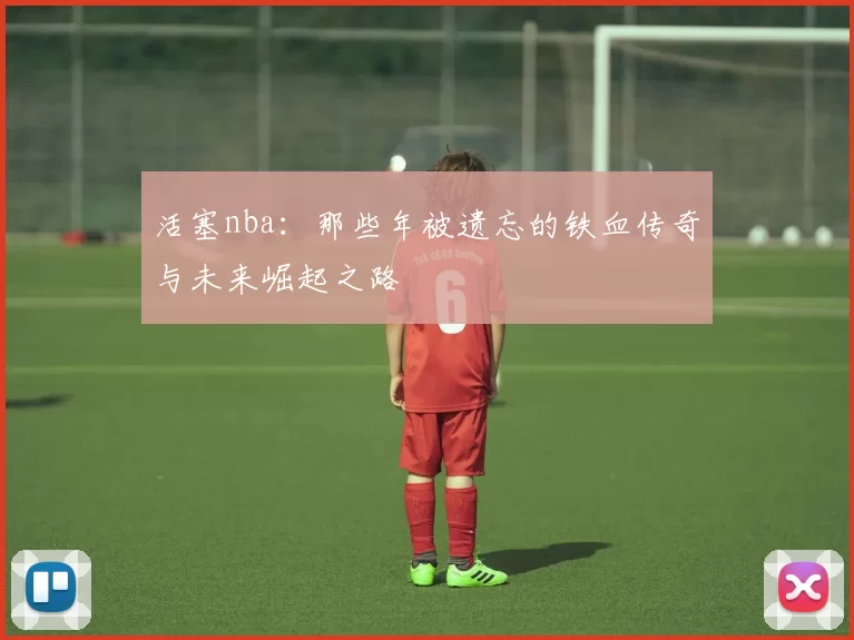 活塞nba：那些年被遗忘的铁血传奇与未来崛起之路