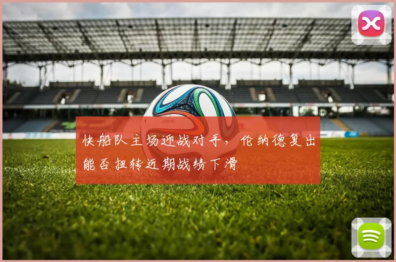 快船队主场迎战对手，伦纳德复出能否扭转近期战绩下滑