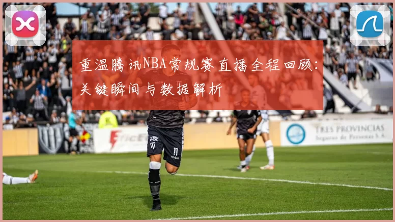 重温腾讯NBA常规赛直播全程回顾：关键瞬间与数据解析