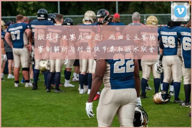 欧冠半决赛几回合:两回合主客场赛制解析与对晋级节奏和战术取舍影响