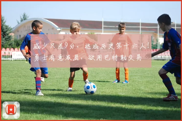 威少只差9分，达成历史第十六人！勇士有意浓眉，欲用巴特勒交易