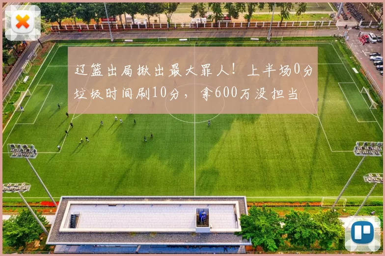 辽篮出局揪出最大罪人！上半场0分垃圾时间刷10分，拿600万没担当