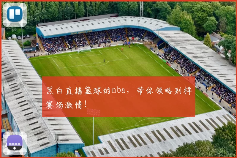 黑白直播篮球的nba，带你领略别样赛场激情！
