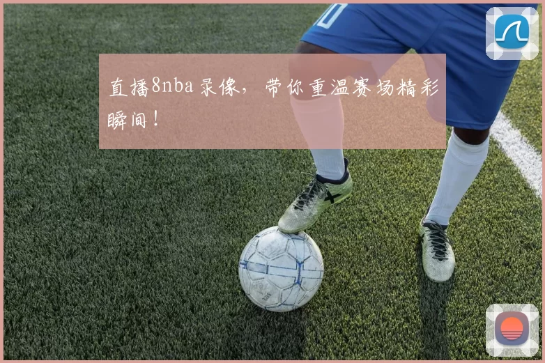 直播8nba录像,带你重温赛场精彩瞬间!