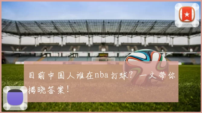 目前中国人谁在nba打球？一文带你揭晓答案！