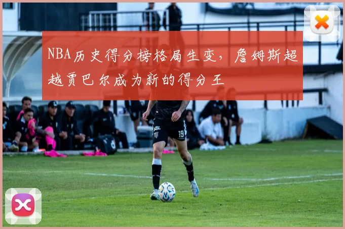 NBA历史得分榜格局生变，詹姆斯超越贾巴尔成为新的得分王