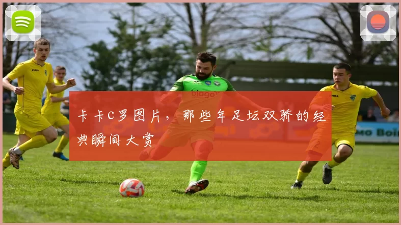 卡卡c罗图片，那些年足坛双骄的经典瞬间大赏