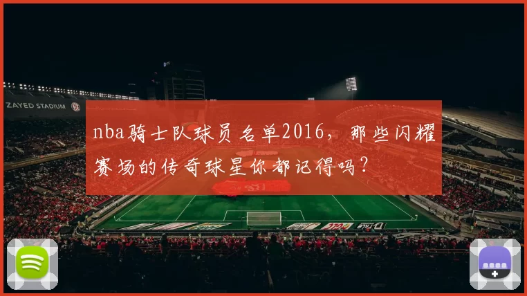 nba骑士队球员名单2016,那些闪耀赛场的传奇球星你都记得吗?