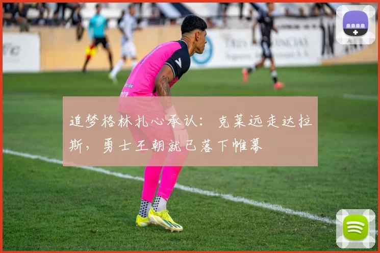 追梦格林扎心承认：克莱远走达拉斯，勇士王朝就已落下帷幕