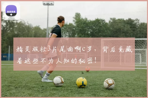 精灵旅社3片尾曲啊c罗，背后竟藏着这些不为人知的秘密！