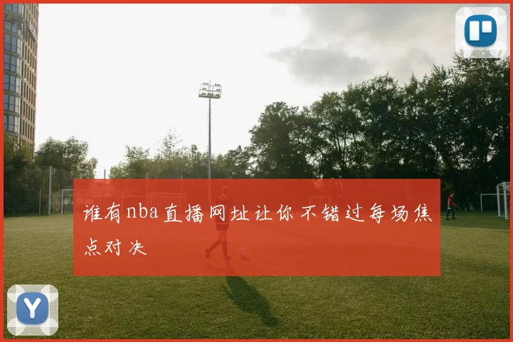 谁有nba直播网址让你不错过每场焦点对决