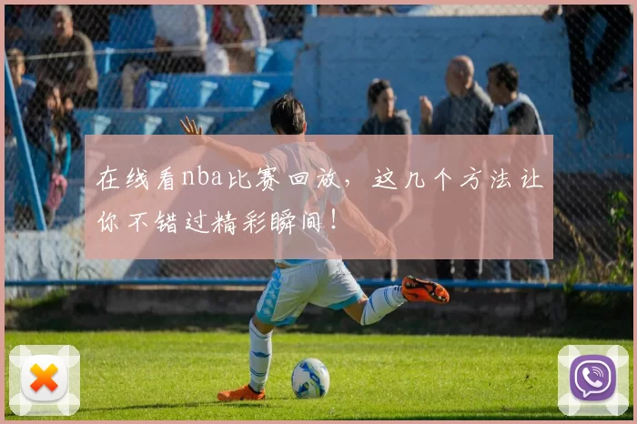 在线看nba比赛回放,这几个方法让你不错过精彩瞬间!