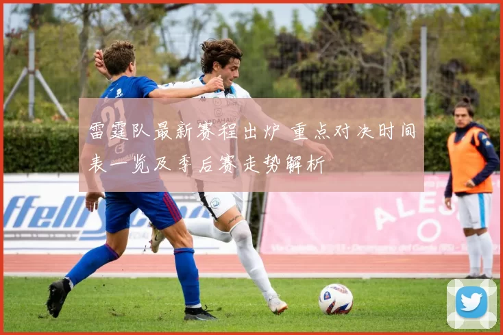 雷霆队最新赛程出炉 重点对决时间表一览及季后赛走势解析